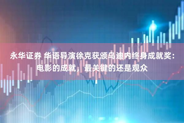永华证券 华语导演徐克获颁乌迪内终身成就奖：电影的成就，最关键的还是观众