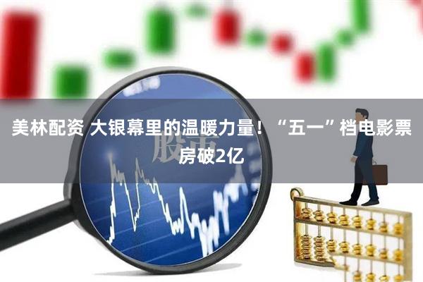 美林配资 大银幕里的温暖力量！“五一”档电影票房破2亿