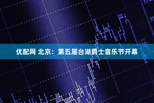优配网 北京：第五届台湖爵士音乐节开幕