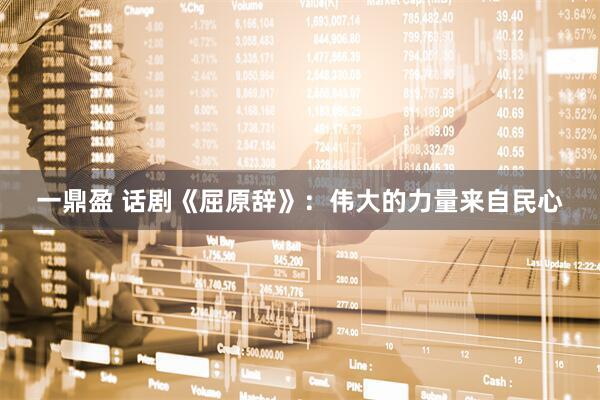 一鼎盈 话剧《屈原辞》：伟大的力量来自民心