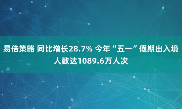 易倍策略 同比增长28.7% 今年“五一”假期出入境人数达1089.6万人次