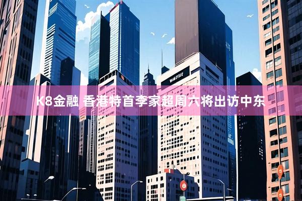 K8金融 香港特首李家超周六将出访中东