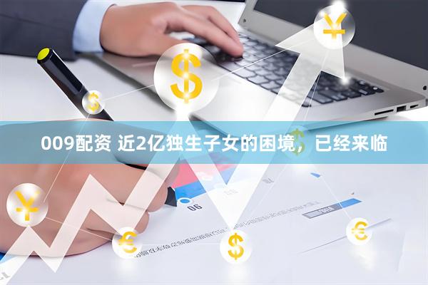 009配资 近2亿独生子女的困境，已经来临