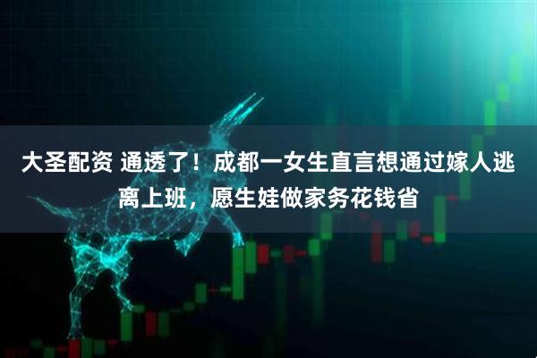 大圣配资 通透了！成都一女生直言想通过嫁人逃离上班，愿生娃做家务花钱省