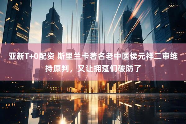 亚新T+0配资 斯里兰卡著名老中医侯元祥二审维持原判，又让拥趸们破防了