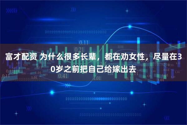 富才配资 为什么很多长辈，都在劝女性，尽量在30岁之前把自己给嫁出去