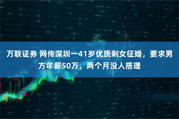 万联证券 网传深圳一41岁优质剩女征婚，要求男方年薪50万，两个月没人搭理
