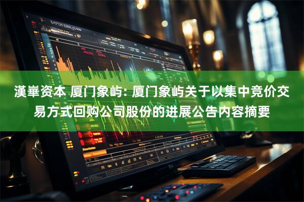 漢崋资本 厦门象屿: 厦门象屿关于以集中竞价交易方式回购公司股份的进展公告内容摘要