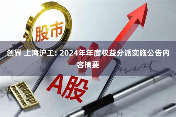 创界 上海沪工: 2024年年度权益分派实施公告内容摘要