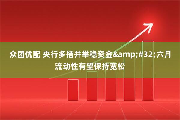 众团优配 央行多措并举稳资金&#32;六月流动性有望保持宽松