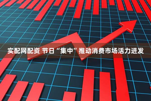 实配网配资 节日“集中”推动消费市场活力迸发