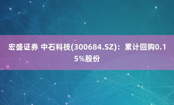 宏盛证券 中石科技(300684.SZ)：累计回购0.15%股份