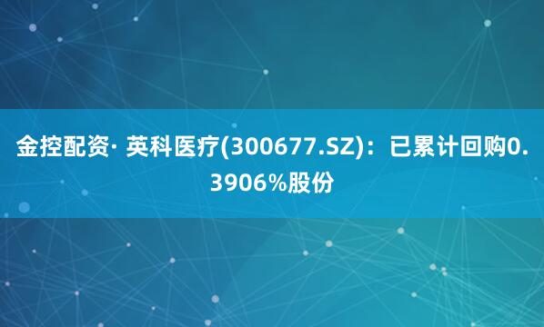 金控配资· 英科医疗(300677.SZ)：已累计回购0.3906%股份