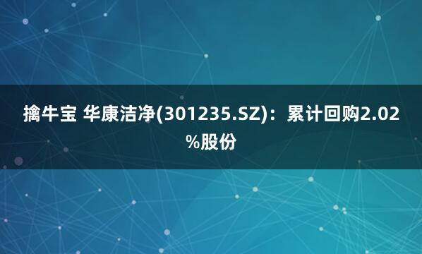 擒牛宝 华康洁净(301235.SZ)：累计回购2.02%股份