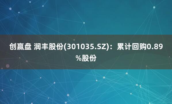 创赢盘 润丰股份(301035.SZ)：累计回购0.89%股份
