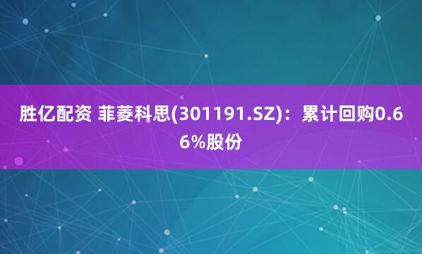 胜亿配资 菲菱科思(301191.SZ)：累计回购0.66%股份