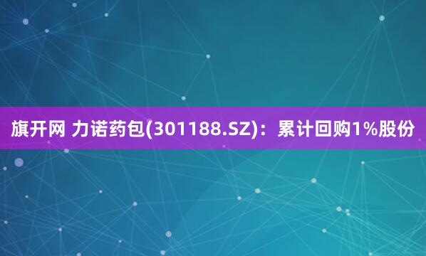 旗开网 力诺药包(301188.SZ)：累计回购1%股份