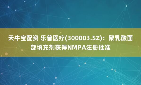 天牛宝配资 乐普医疗(300003.SZ)：聚乳酸面部填充剂获得NMPA注册批准