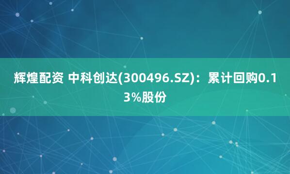 辉煌配资 中科创达(300496.SZ)：累计回购0.13%股份