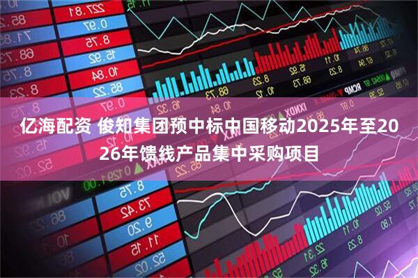 亿海配资 俊知集团预中标中国移动2025年至2026年馈线产品集中采购项目