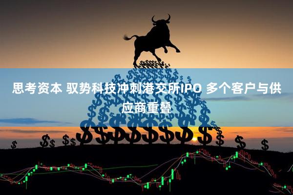 思考资本 驭势科技冲刺港交所IPO 多个客户与供应商重叠
