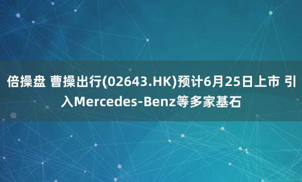 倍操盘 曹操出行(02643.HK)预计6月25日上市 引入Mercedes-Benz等多家基石