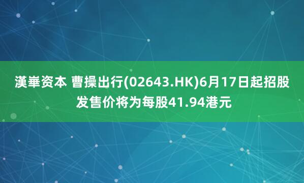 漢崋资本 曹操出行(02643.HK)6月17日起招股 发售价将为每股41.94港元