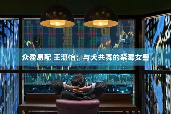 众盈易配 王湛怡：与犬共舞的禁毒女警