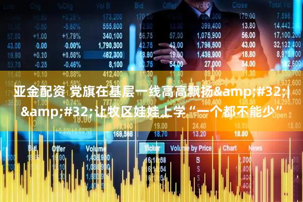 亚金配资 党旗在基层一线高高飘扬&#32;|&#32;让牧区娃娃上学“一个都不能少”