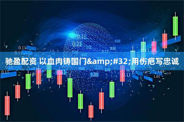 驰盈配资 以血肉铸国门&#32;用伤疤写忠诚