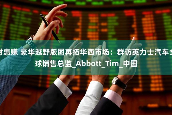 财惠赚 豪华越野版图再拓华西市场：群访英力士汽车全球销售总监_Abbott_Tim_中国