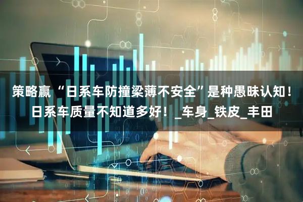 策略赢 “日系车防撞梁薄不安全”是种愚昧认知！日系车质量不知道多好！_车身_铁皮_丰田