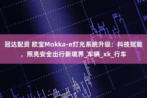 冠达配资 欧宝Mokka-e灯光系统升级：科技赋能，照亮安全出行新境界_车辆_xk_行车