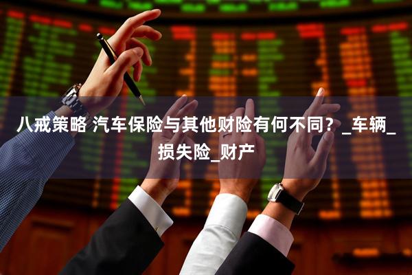 八戒策略 汽车保险与其他财险有何不同？_车辆_损失险_财产