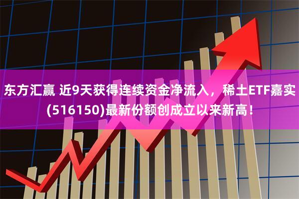 东方汇赢 近9天获得连续资金净流入，稀土ETF嘉实(516150)最新份额创成立以来新高！