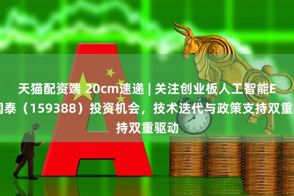 天猫配资端 20cm速递 | 关注创业板人工智能ETF国泰（159388）投资机会，技术迭代与政策支持双重驱动