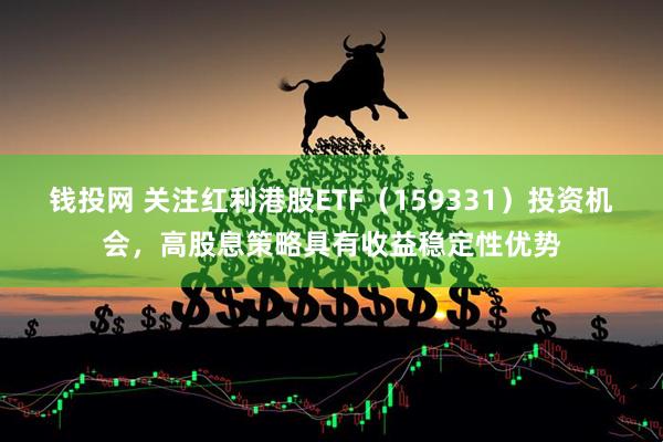 钱投网 关注红利港股ETF（159331）投资机会，高股息策略具有收益稳定性优势