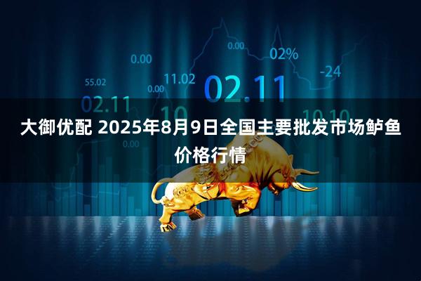 大御优配 2025年8月9日全国主要批发市场鲈鱼价格行情