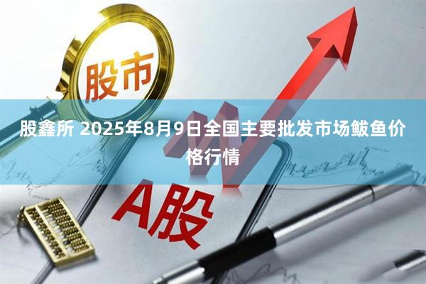 股鑫所 2025年8月9日全国主要批发市场鲅鱼价格行情