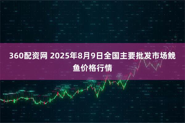 360配资网 2025年8月9日全国主要批发市场鮸鱼价格行情