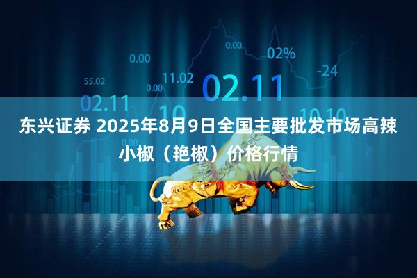 东兴证券 2025年8月9日全国主要批发市场高辣小椒（艳椒）价格行情