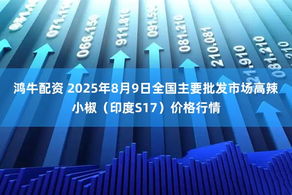 鸿牛配资 2025年8月9日全国主要批发市场高辣小椒（印度S17）价格行情