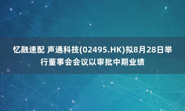 忆融速配 声通科技(02495.HK)拟8月28日举行董事会会议以审批中期业绩