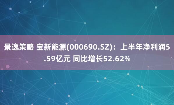 景逸策略 宝新能源(000690.SZ)：上半年净利润5.59亿元 同比增长52.62%