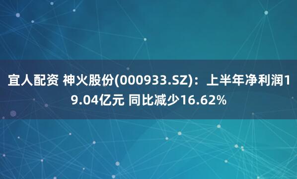 宜人配资 神火股份(000933.SZ)：上半年净利润19.04亿元 同比减少16.62%
