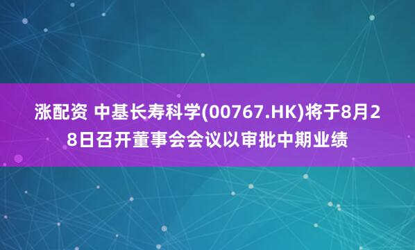 涨配资 中基长寿科学(00767.HK)将于8月28日召开董事会会议以审批中期业绩