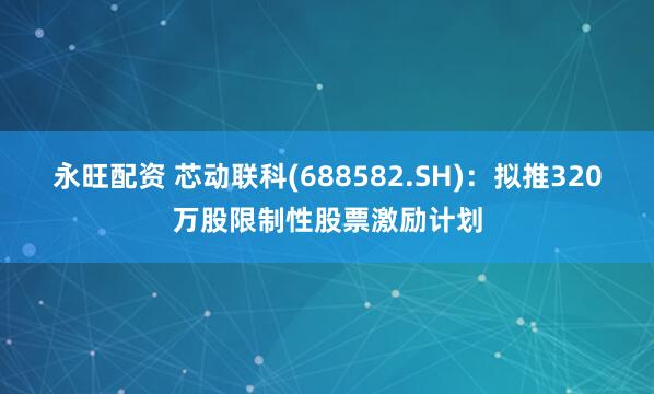 永旺配资 芯动联科(688582.SH)：拟推320万股限制性股票激励计划
