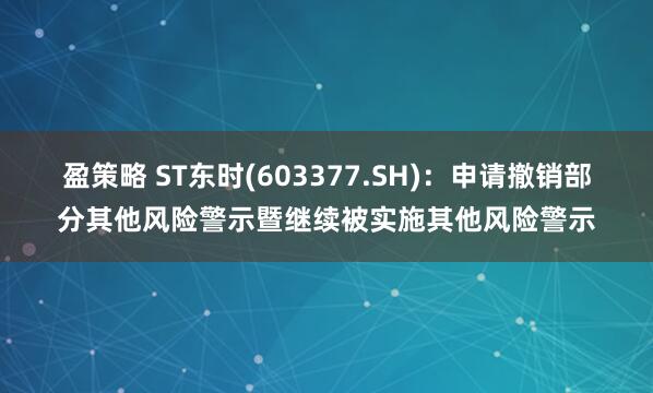 盈策略 ST东时(603377.SH)：申请撤销部分其他风险警示暨继续被实施其他风险警示