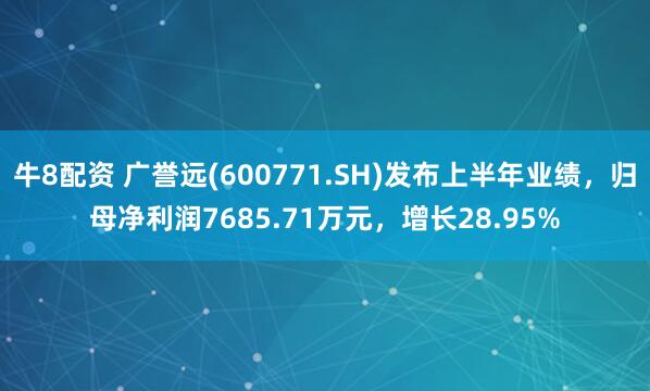 牛8配资 广誉远(600771.SH)发布上半年业绩，归母净利润7685.71万元，增长28.95%