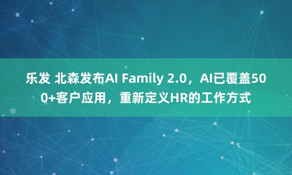 乐发 北森发布AI Family 2.0，AI已覆盖500+客户应用，重新定义HR的工作方式